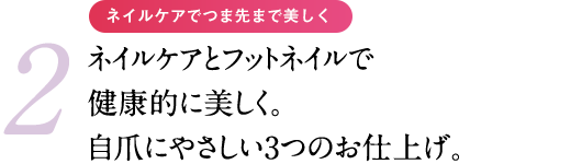 美しさを際立たせるネイルお仕上げ 3つの仕上げからお好みに合わせて健康な爪を育みながら、彩り・ツヤを楽しむ。