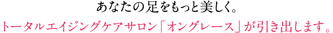 あなたの“⼿”本来の美しさを足のトータルエイジングケアサロン「オングレース」が引き出します