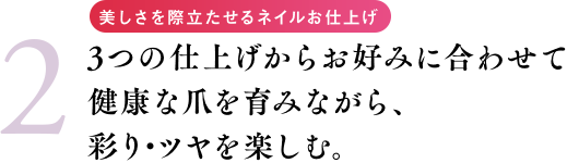 美しさを際立たせるネイルお仕上げ 3つの仕上げからお好みに合わせて健康な爪を育みながら、彩り・ツヤを楽しむ。