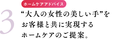 ホームケアアドバイス “大人の女性の美しい手”をお客様と共に実現するホームケアのご提案。