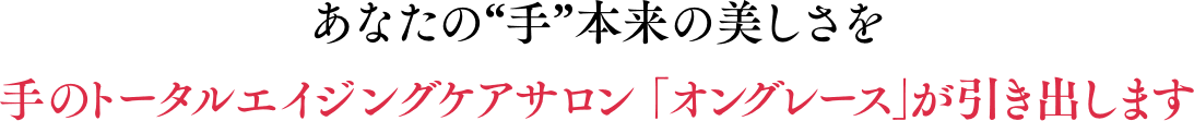 あなたの“⼿”本来の美しさを手のトータルエイジングケアサロン「オングレース」が引き出します